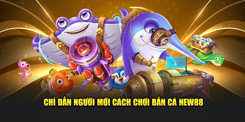 Chỉ dẫn người mới cách chơi bắn cá New88